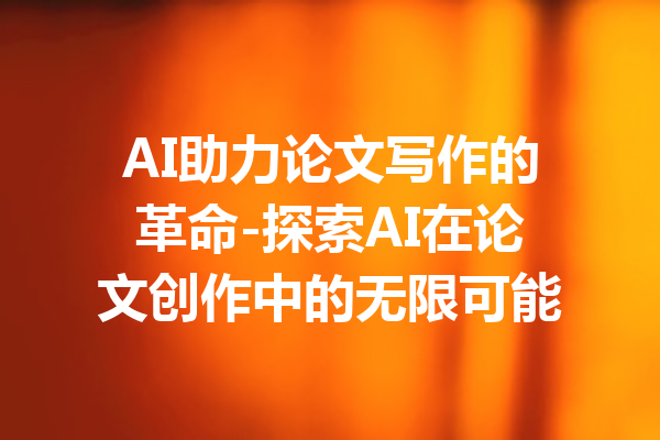 AI助力论文写作的革命-探索AI在论文创作中的无限可能