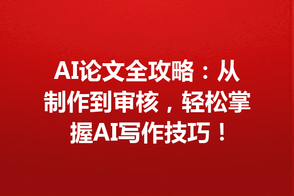 AI论文全攻略:从制作到审核,轻松掌握AI写作技巧!