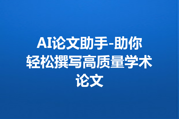 AI论文助手-助你轻松撰写高质量学术论文