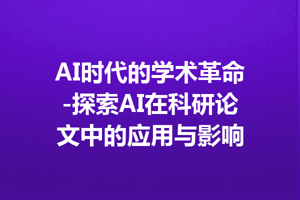 AI时代的学术革命-探索AI在科研论文中的应用与影响