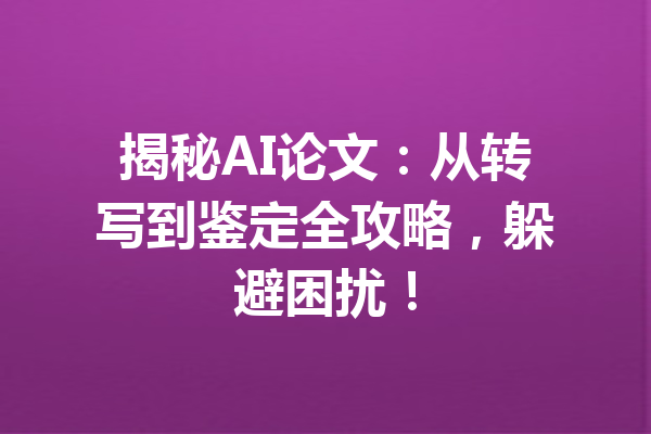揭秘AI论文:从转写到鉴定全攻略,躲避困扰!