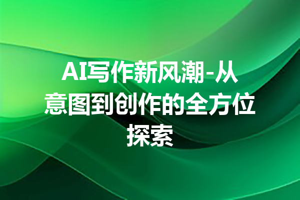 AI写作新风潮-从意图到创作的全方位探索