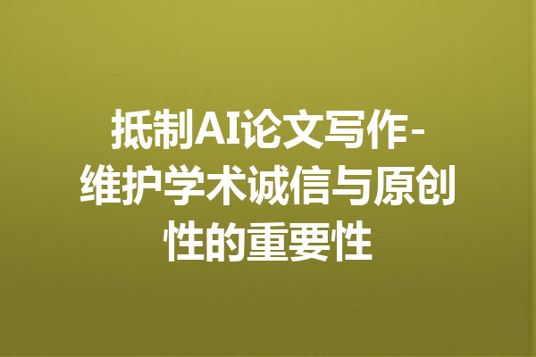 抵制AI论文写作-维护学术诚信与原创性的重要性