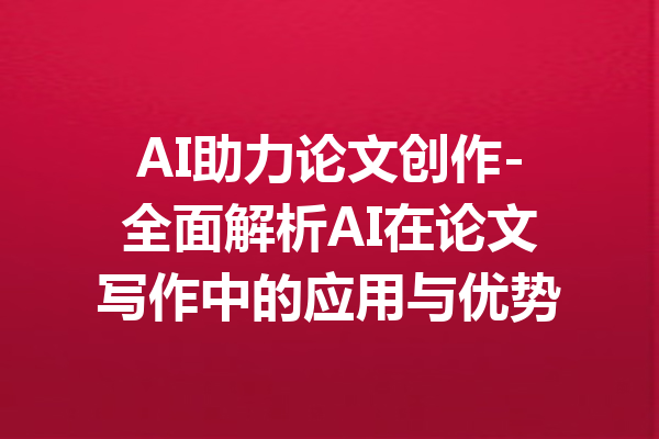 AI助力论文创作-全面解析AI在论文写作中的应用与优势