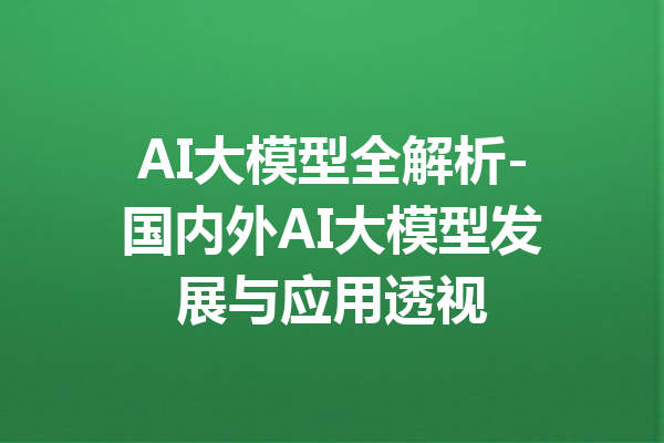 AI大模型全解析-国内外AI大模型发展与应用透视