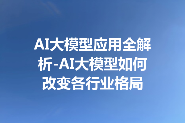 AI大模型应用全解析-AI大模型如何改变各行业格局