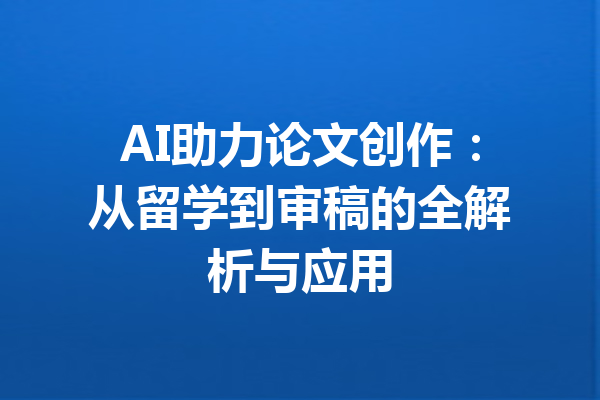 AI助力论文创作:从留学到审稿的全解析与应用
