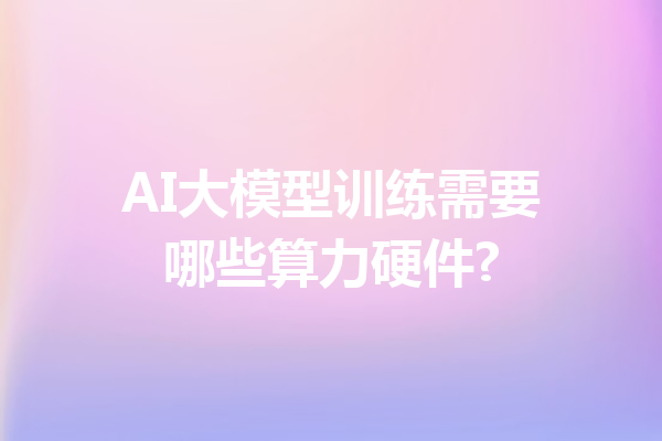 AI大模型训练需要哪些算力硬件?