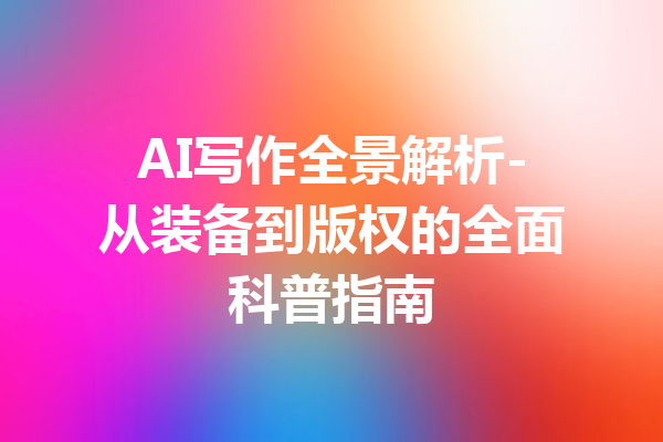 AI写作全景解析-从装备到版权的全面科普指南