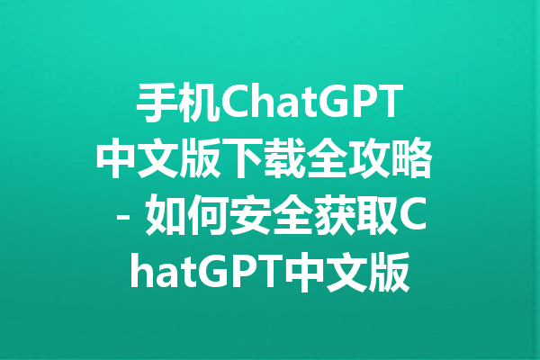 手机ChatGPT中文版下载全攻略 - 如何安全获取ChatGPT中文版手机版?