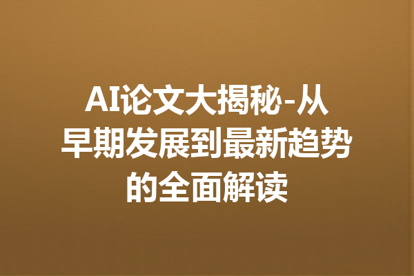 AI论文大揭秘-从早期发展到最新趋势的全面解读