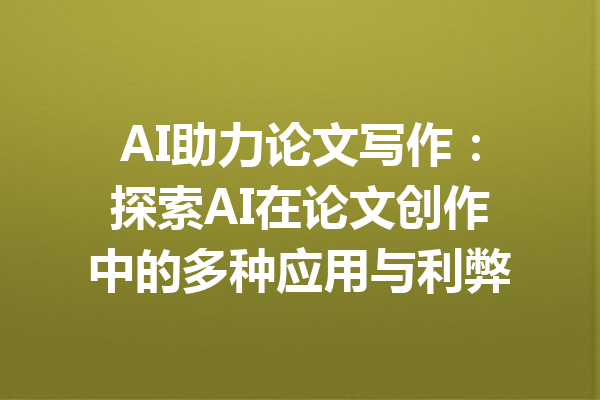 AI助力论文写作:探索AI在论文创作中的多种应用与利弊