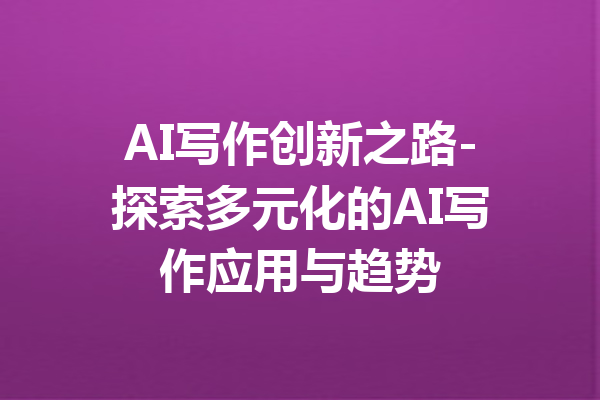 AI写作创新之路-探索多元化的AI写作应用与趋势