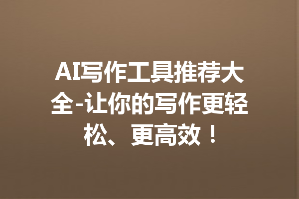 AI写作工具推荐大全-让你的写作更轻松、更高效!