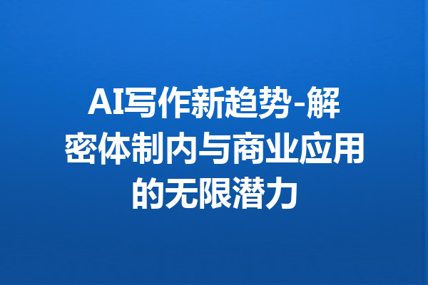 AI写作新趋势-解密体制内与商业应用的无限潜力