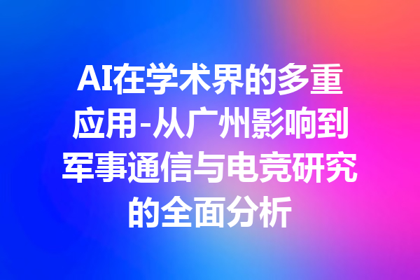AI在学术界的多重应用-从广州影响到军事通信与电竞研究的全面分析