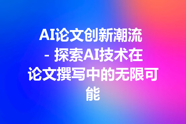 AI论文创新潮流 - 探索AI技术在论文撰写中的无限可能