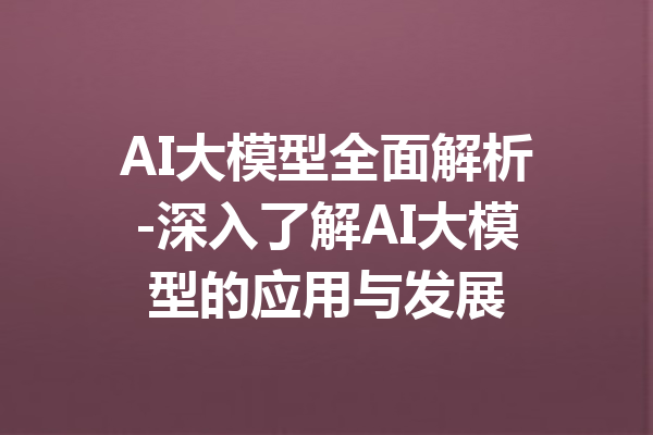 AI大模型全面解析-深入了解AI大模型的应用与发展