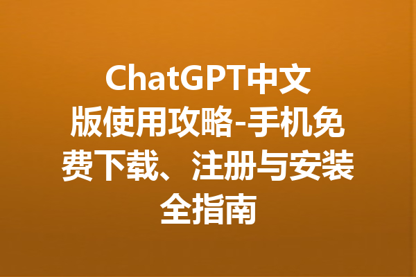 ChatGPT中文版使用攻略-手机免费下载、注册与安装全指南
