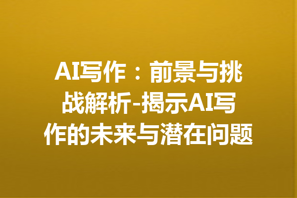 AI写作:前景与挑战解析-揭示AI写作的未来与潜在问题