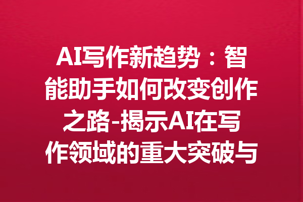 AI写作新趋势:智能助手如何改变创作之路-揭示AI在写作领域的重大突破与发展