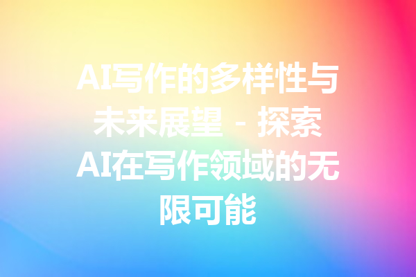 AI写作的多样性与未来展望 - 探索AI在写作领域的无限可能