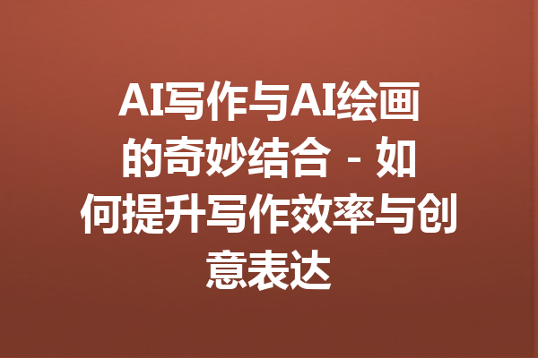 AI写作与AI绘画的奇妙结合 - 如何提升写作效率与创意表达