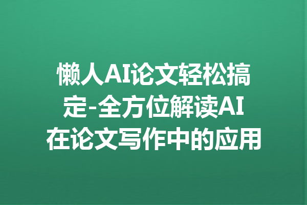 懒人AI论文轻松搞定-全方位解读AI在论文写作中的应用