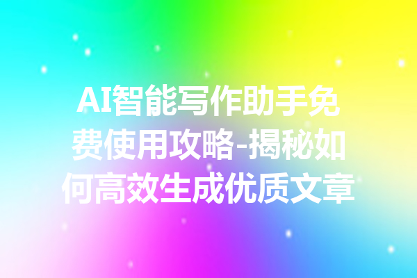AI智能写作助手免费使用攻略-揭秘如何高效生成优质文章