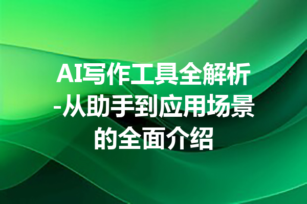 AI写作工具全解析-从助手到应用场景的全面介绍