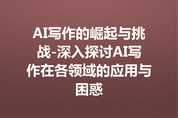 AI写作的崛起与挑战-深入探讨AI写作在各领域的应用与困惑