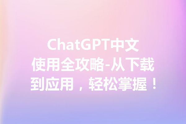 ChatGPT中文使用全攻略-从下载到应用,轻松掌握!