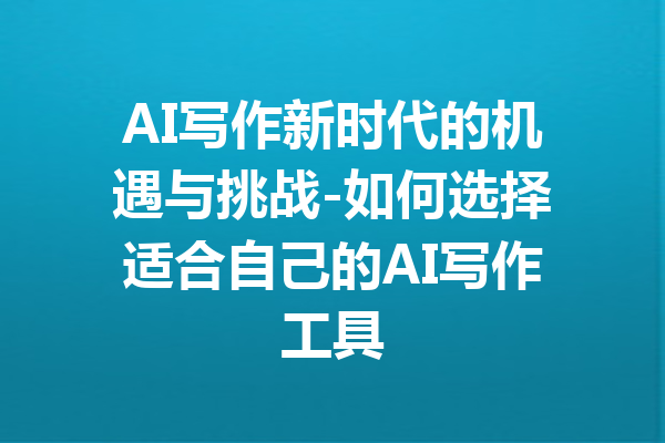 AI写作新时代的机遇与挑战-如何选择适合自己的AI写作工具