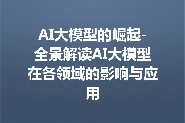 AI大模型的崛起-全景解读AI大模型在各领域的影响与应用