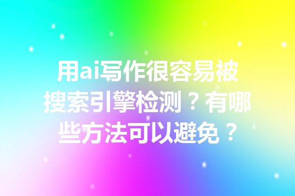 用ai写作很容易被搜索引擎检测?有哪些方法可以避免?