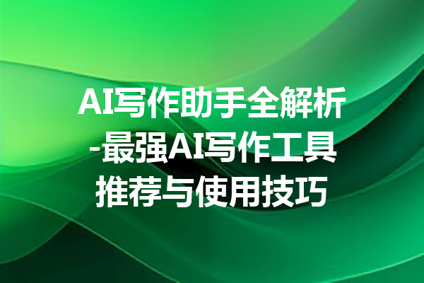 AI写作助手全解析-最强AI写作工具推荐与使用技巧