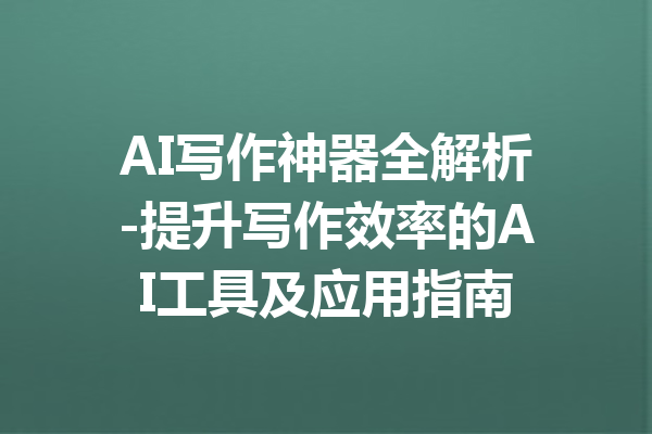 AI写作神器全解析-提升写作效率的AI工具及应用指南