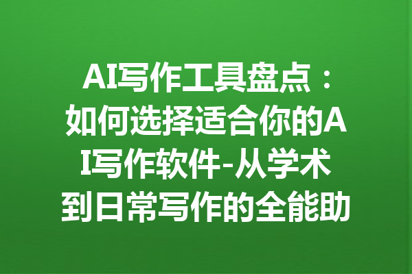 AI写作工具盘点:如何选择适合你的AI写作软件-从学术到日常写作的全能助手