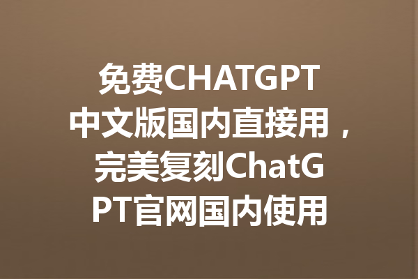 免费CHATGPT中文版国内直接用,完美复刻ChatGPT官网国内使用
