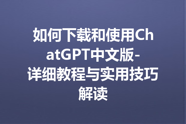 如何下载和使用ChatGPT中文版-详细教程与实用技巧解读