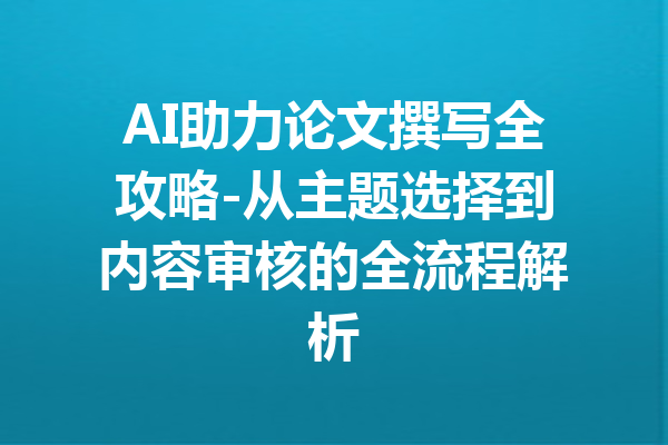 AI助力论文撰写全攻略-从主题选择到内容审核的全流程解析