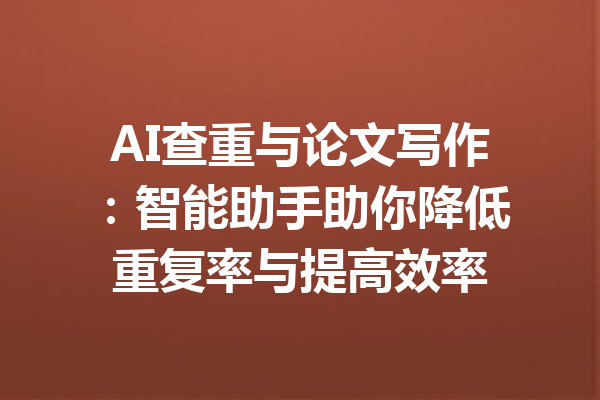 AI查重与论文写作:智能助手助你降低重复率与提高效率