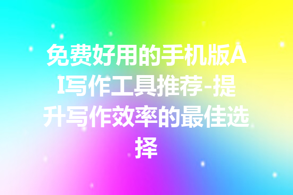 免费好用的手机版AI写作工具推荐-提升写作效率的最佳选择