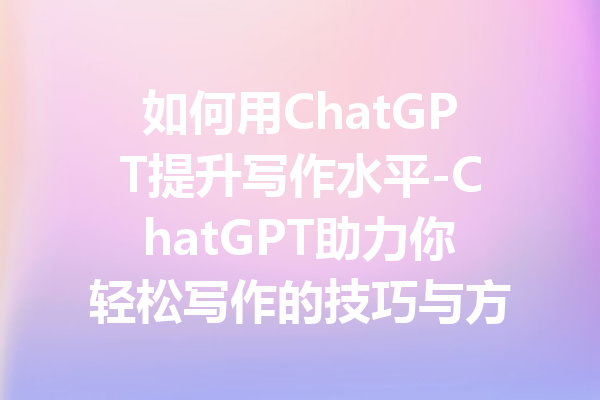 如何用ChatGPT提升写作水平-ChatGPT助力你轻松写作的技巧与方法