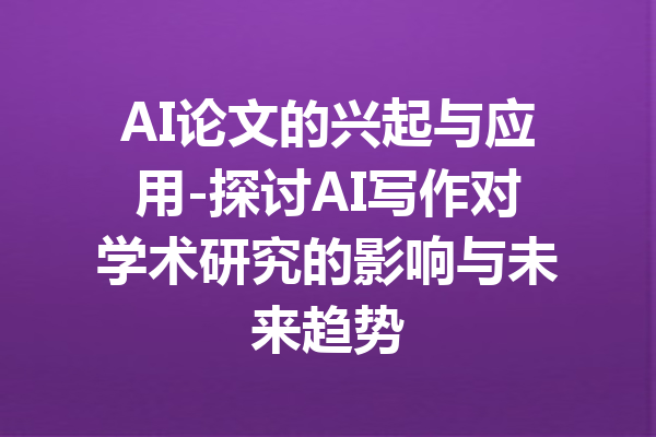 AI论文的兴起与应用-探讨AI写作对学术研究的影响与未来趋势