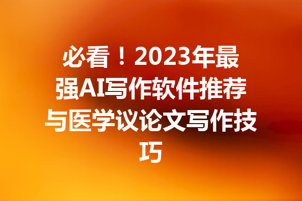 必看！2023年最强AI写作软件推荐与医学议论文写作技巧