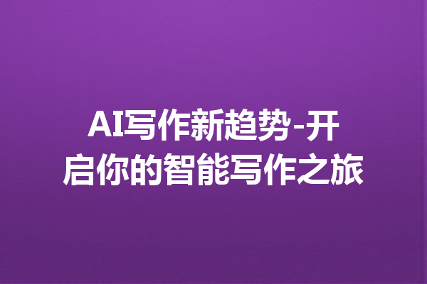 AI写作新趋势-开启你的智能写作之旅