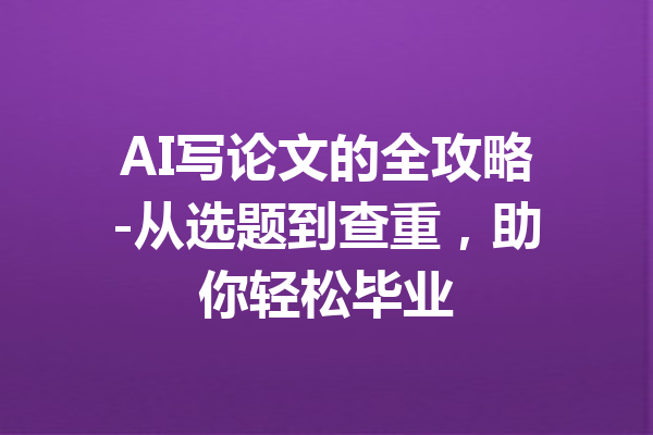 AI写论文的全攻略-从选题到查重,助你轻松毕业