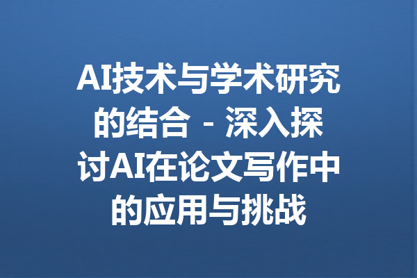 AI技术与学术研究的结合 - 深入探讨AI在论文写作中的应用与挑战