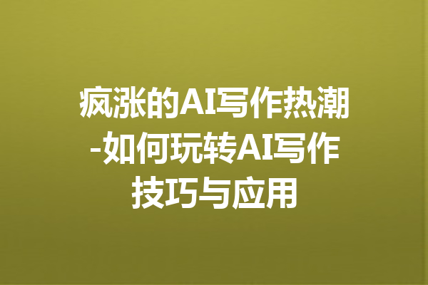疯涨的AI写作热潮-如何玩转AI写作技巧与应用